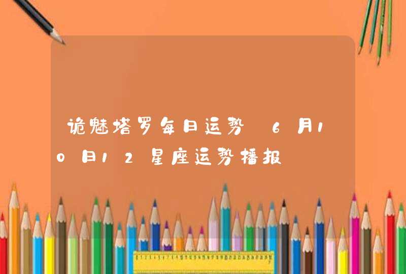 诡魅塔罗每日运势 6月10日12星座运势播报